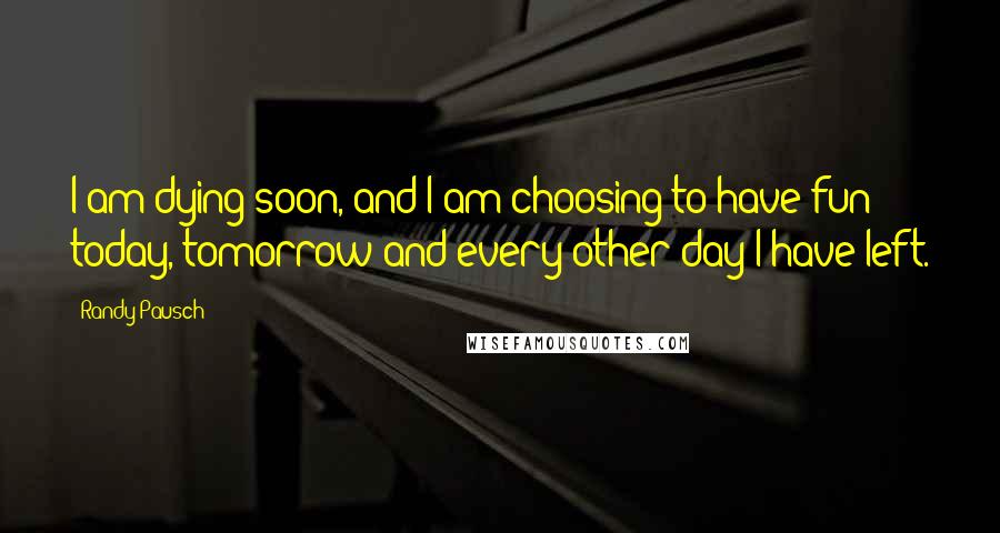 Randy Pausch Quotes: I am dying soon, and I am choosing to have fun today, tomorrow and every other day I have left.