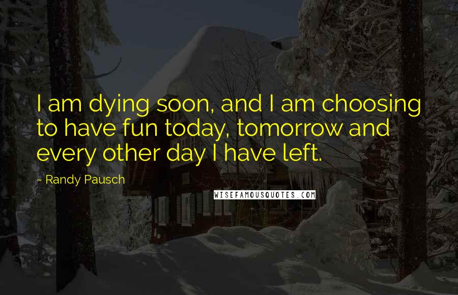 Randy Pausch Quotes: I am dying soon, and I am choosing to have fun today, tomorrow and every other day I have left.