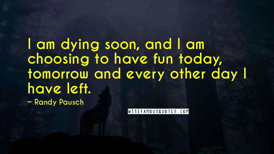 Randy Pausch Quotes: I am dying soon, and I am choosing to have fun today, tomorrow and every other day I have left.