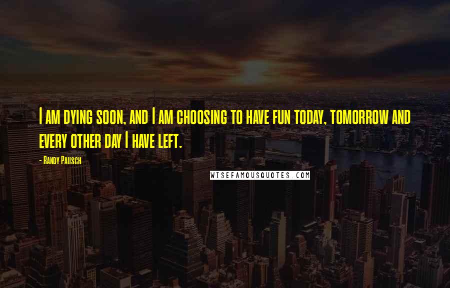 Randy Pausch Quotes: I am dying soon, and I am choosing to have fun today, tomorrow and every other day I have left.