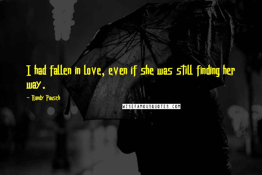 Randy Pausch Quotes: I had fallen in love, even if she was still finding her way.