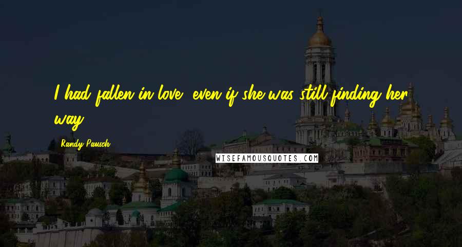 Randy Pausch Quotes: I had fallen in love, even if she was still finding her way.