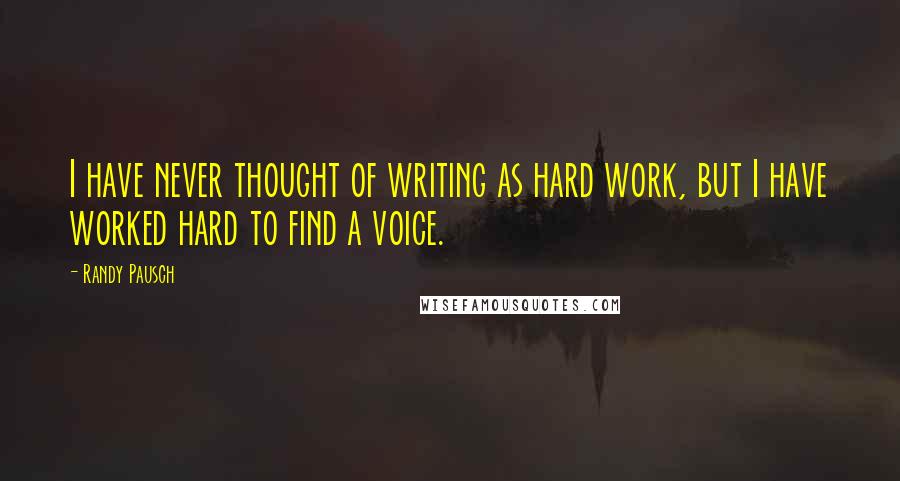 Randy Pausch Quotes: I have never thought of writing as hard work, but I have worked hard to find a voice.