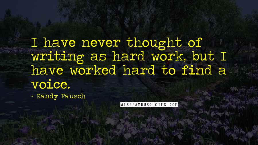 Randy Pausch Quotes: I have never thought of writing as hard work, but I have worked hard to find a voice.