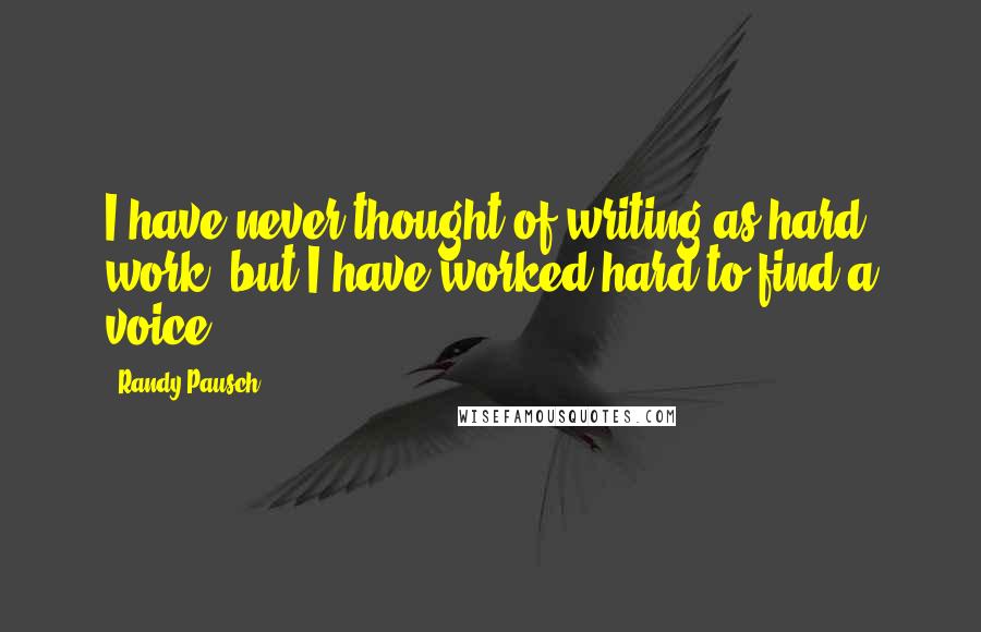 Randy Pausch Quotes: I have never thought of writing as hard work, but I have worked hard to find a voice.