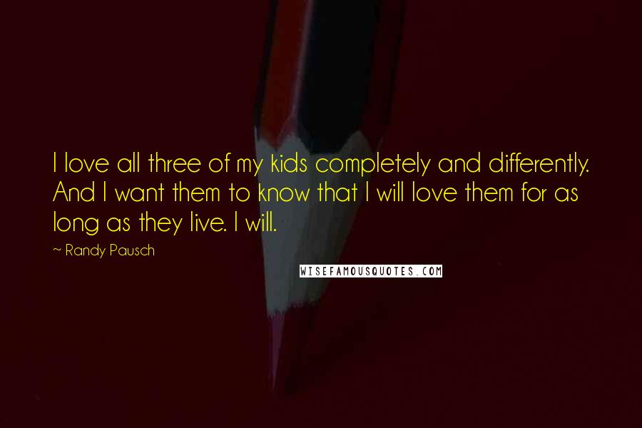 Randy Pausch Quotes: I love all three of my kids completely and differently. And I want them to know that I will love them for as long as they live. I will.