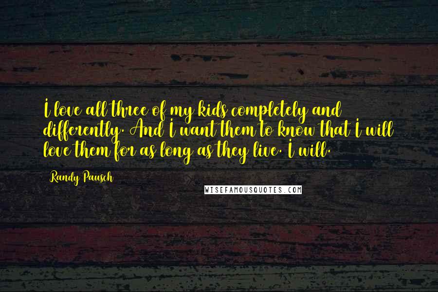 Randy Pausch Quotes: I love all three of my kids completely and differently. And I want them to know that I will love them for as long as they live. I will.