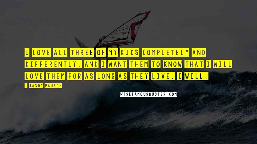 Randy Pausch Quotes: I love all three of my kids completely and differently. And I want them to know that I will love them for as long as they live. I will.