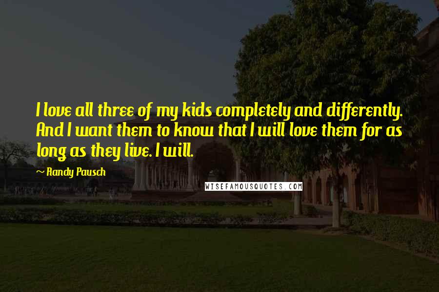 Randy Pausch Quotes: I love all three of my kids completely and differently. And I want them to know that I will love them for as long as they live. I will.