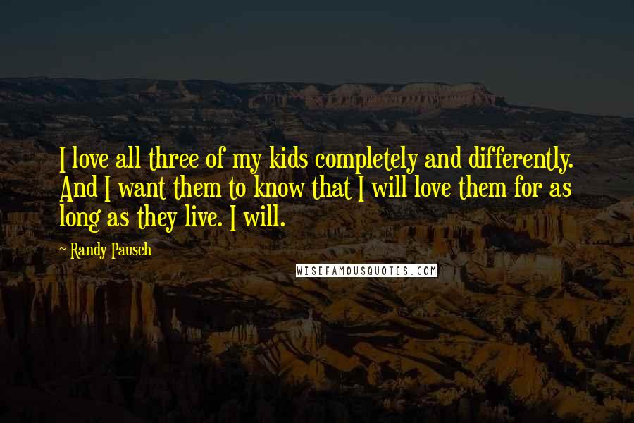 Randy Pausch Quotes: I love all three of my kids completely and differently. And I want them to know that I will love them for as long as they live. I will.