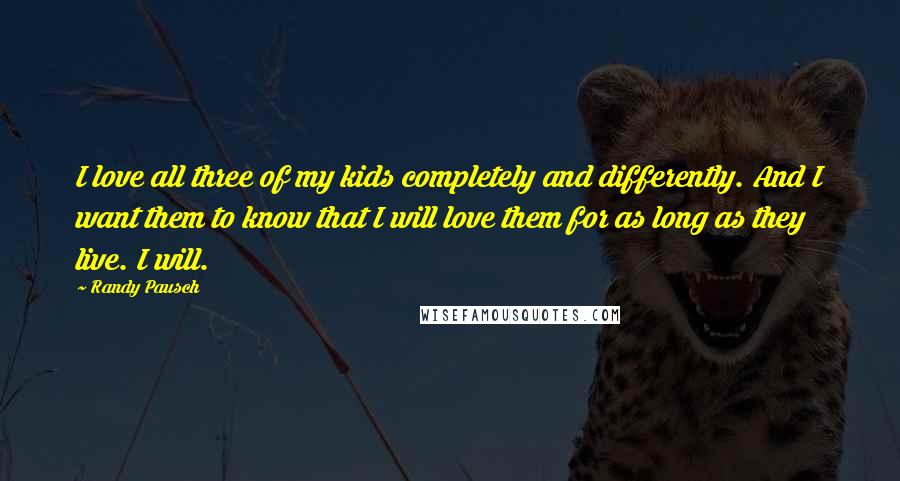 Randy Pausch Quotes: I love all three of my kids completely and differently. And I want them to know that I will love them for as long as they live. I will.