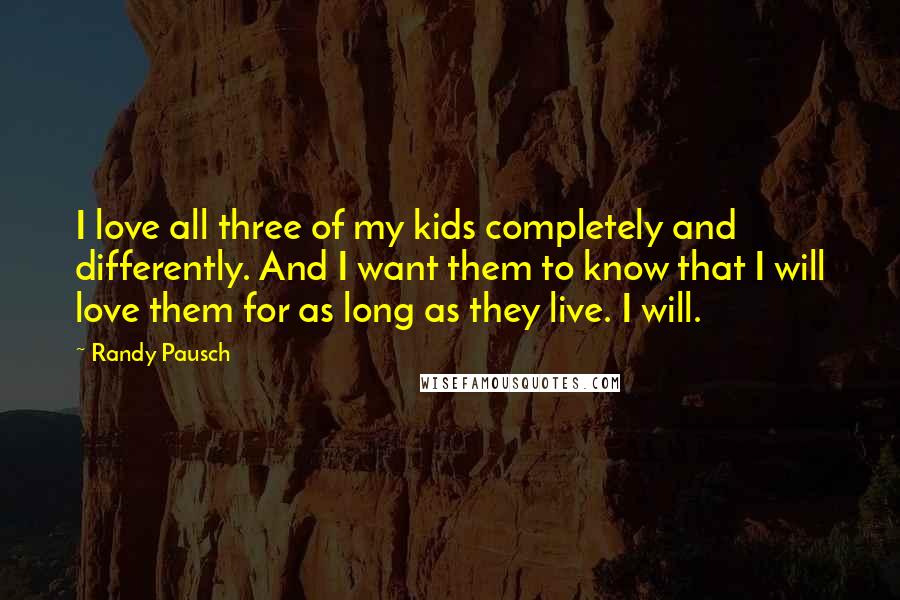 Randy Pausch Quotes: I love all three of my kids completely and differently. And I want them to know that I will love them for as long as they live. I will.