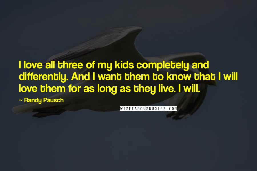 Randy Pausch Quotes: I love all three of my kids completely and differently. And I want them to know that I will love them for as long as they live. I will.