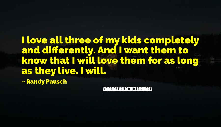 Randy Pausch Quotes: I love all three of my kids completely and differently. And I want them to know that I will love them for as long as they live. I will.