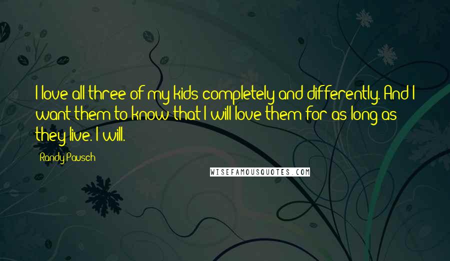 Randy Pausch Quotes: I love all three of my kids completely and differently. And I want them to know that I will love them for as long as they live. I will.