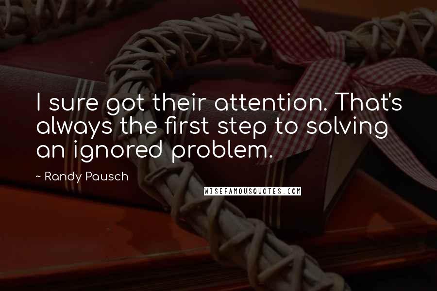 Randy Pausch Quotes: I sure got their attention. That's always the first step to solving an ignored problem.