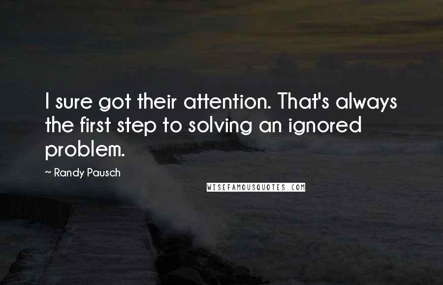 Randy Pausch Quotes: I sure got their attention. That's always the first step to solving an ignored problem.