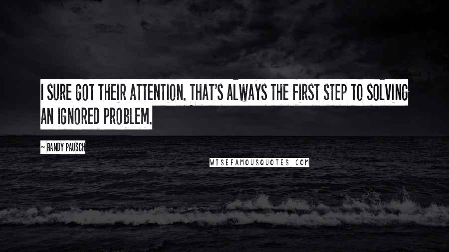 Randy Pausch Quotes: I sure got their attention. That's always the first step to solving an ignored problem.