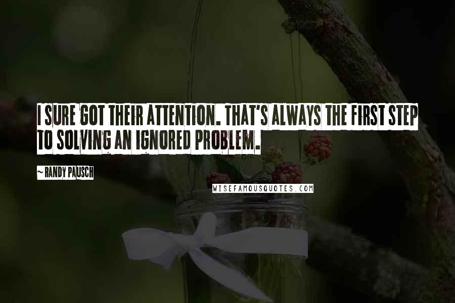 Randy Pausch Quotes: I sure got their attention. That's always the first step to solving an ignored problem.