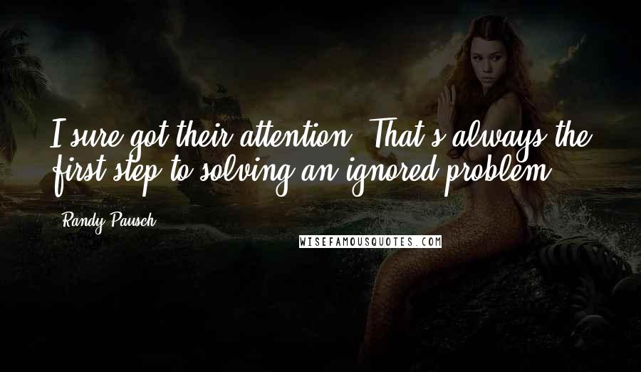 Randy Pausch Quotes: I sure got their attention. That's always the first step to solving an ignored problem.