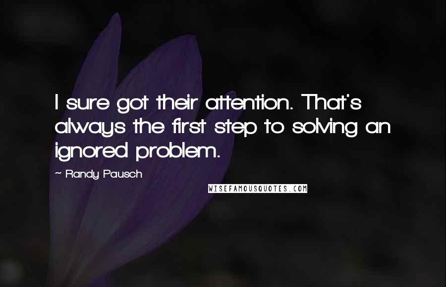 Randy Pausch Quotes: I sure got their attention. That's always the first step to solving an ignored problem.