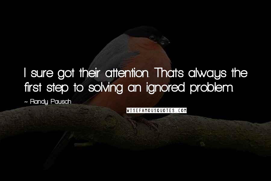 Randy Pausch Quotes: I sure got their attention. That's always the first step to solving an ignored problem.