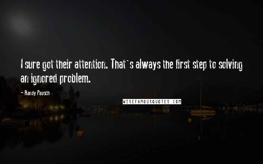 Randy Pausch Quotes: I sure got their attention. That's always the first step to solving an ignored problem.