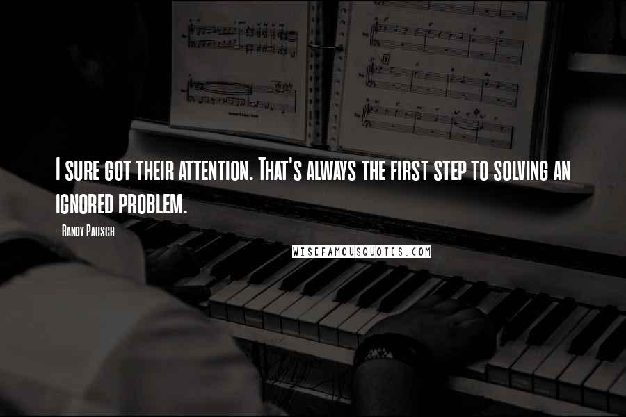 Randy Pausch Quotes: I sure got their attention. That's always the first step to solving an ignored problem.