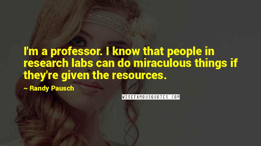 Randy Pausch Quotes: I'm a professor. I know that people in research labs can do miraculous things if they're given the resources.