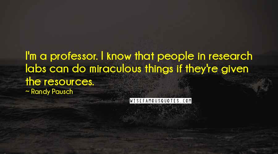 Randy Pausch Quotes: I'm a professor. I know that people in research labs can do miraculous things if they're given the resources.