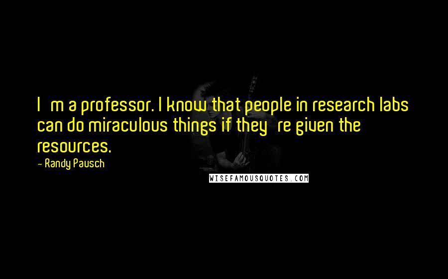 Randy Pausch Quotes: I'm a professor. I know that people in research labs can do miraculous things if they're given the resources.