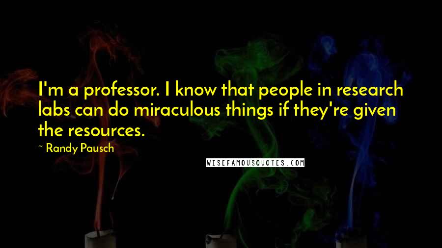Randy Pausch Quotes: I'm a professor. I know that people in research labs can do miraculous things if they're given the resources.