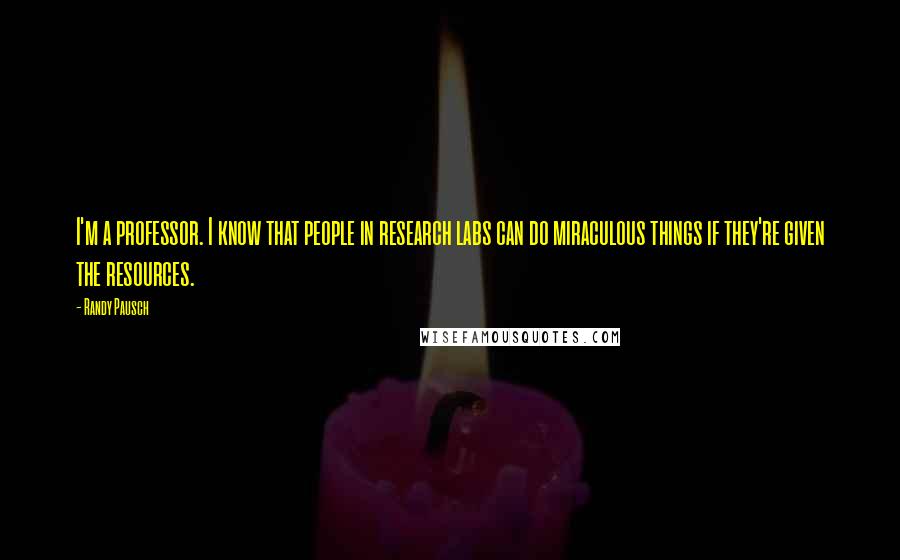 Randy Pausch Quotes: I'm a professor. I know that people in research labs can do miraculous things if they're given the resources.