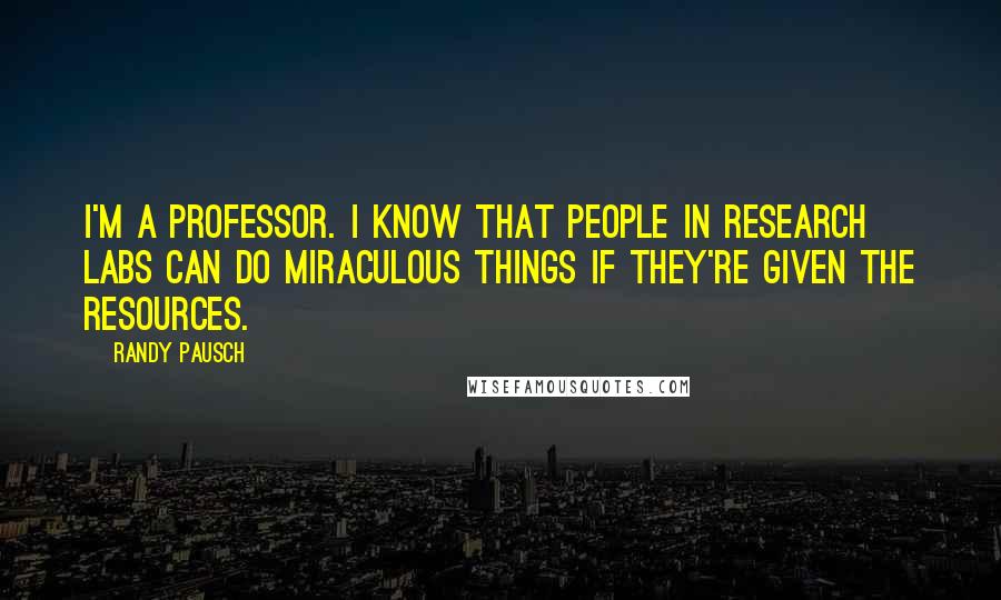 Randy Pausch Quotes: I'm a professor. I know that people in research labs can do miraculous things if they're given the resources.