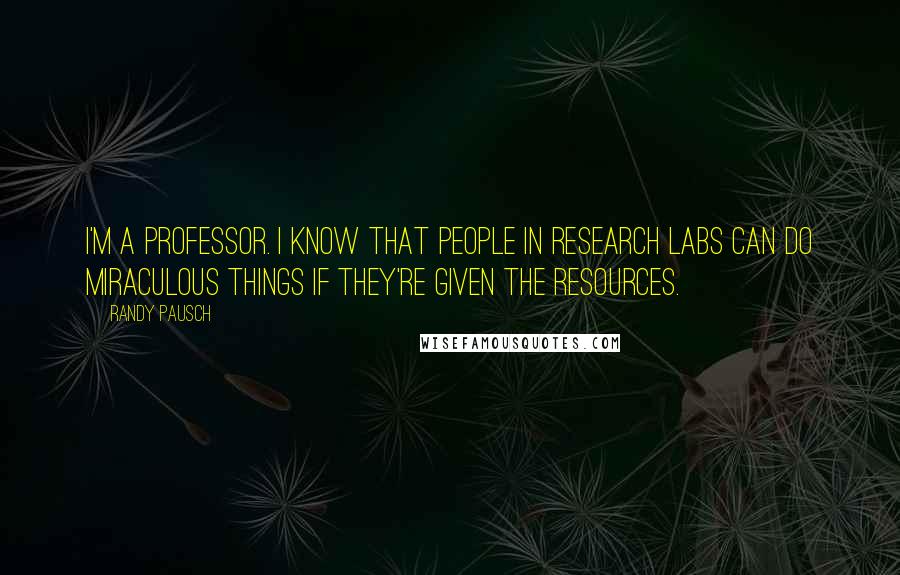 Randy Pausch Quotes: I'm a professor. I know that people in research labs can do miraculous things if they're given the resources.