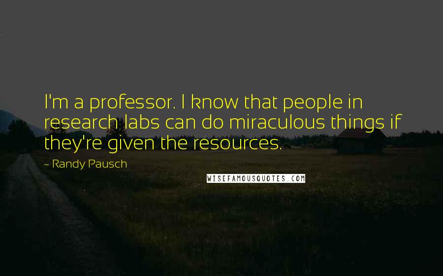 Randy Pausch Quotes: I'm a professor. I know that people in research labs can do miraculous things if they're given the resources.