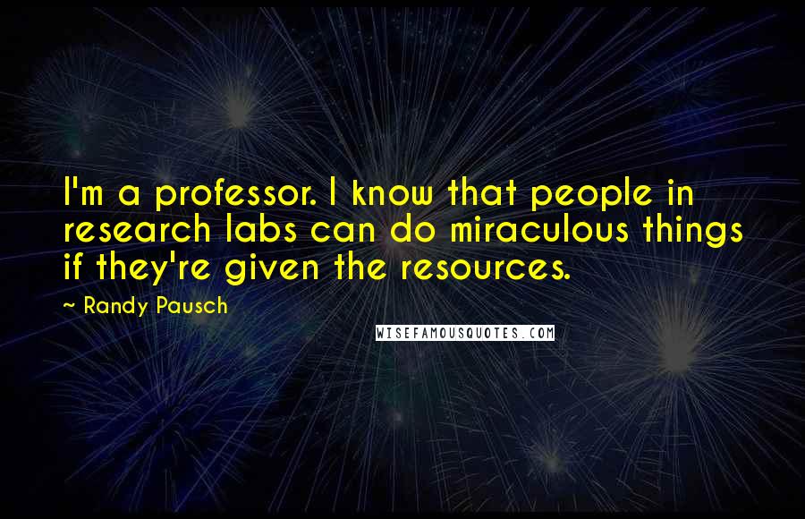 Randy Pausch Quotes: I'm a professor. I know that people in research labs can do miraculous things if they're given the resources.