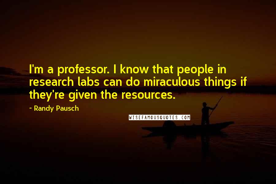 Randy Pausch Quotes: I'm a professor. I know that people in research labs can do miraculous things if they're given the resources.