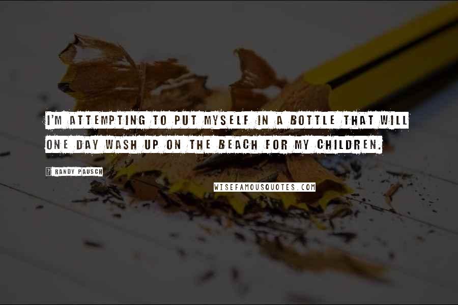 Randy Pausch Quotes: I'm attempting to put myself in a bottle that will one day wash up on the beach for my children.