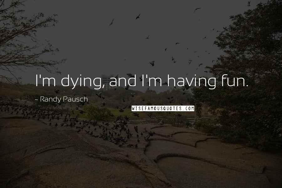 Randy Pausch Quotes: I'm dying, and I'm having fun.