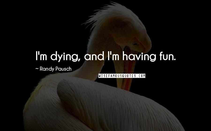 Randy Pausch Quotes: I'm dying, and I'm having fun.