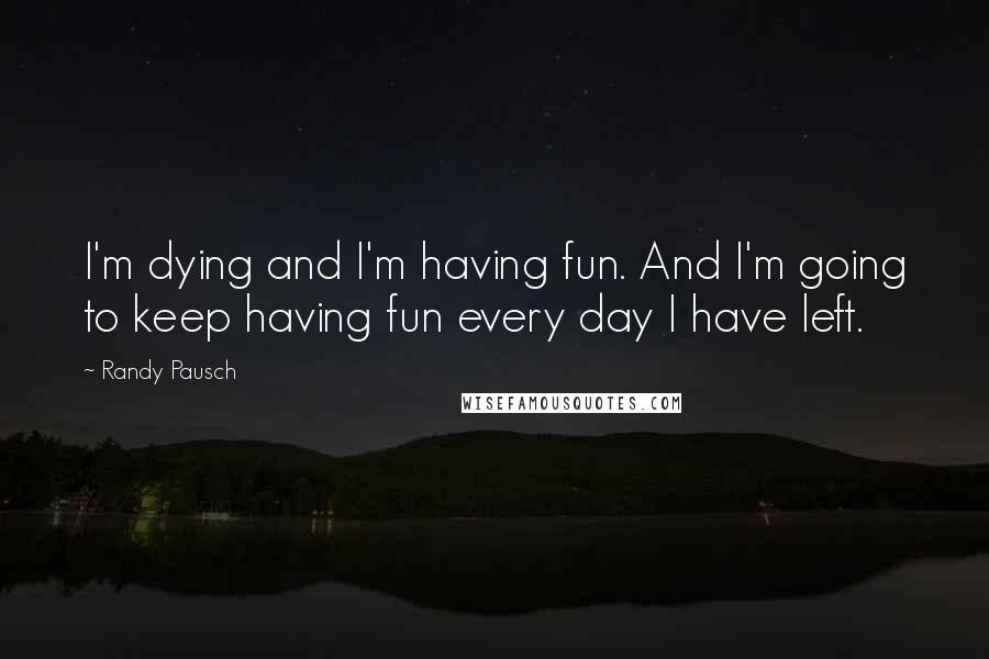 Randy Pausch Quotes: I'm dying and I'm having fun. And I'm going to keep having fun every day I have left.