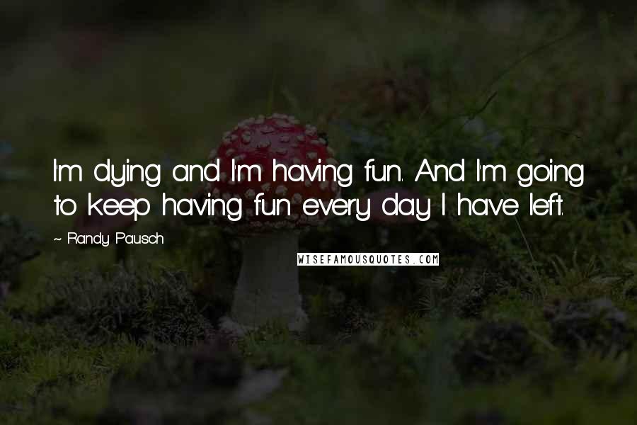 Randy Pausch Quotes: I'm dying and I'm having fun. And I'm going to keep having fun every day I have left.