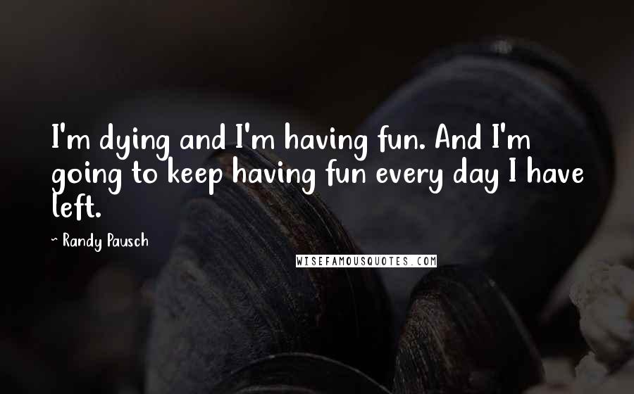 Randy Pausch Quotes: I'm dying and I'm having fun. And I'm going to keep having fun every day I have left.