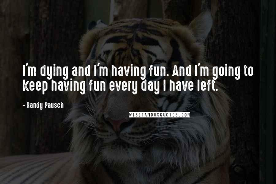 Randy Pausch Quotes: I'm dying and I'm having fun. And I'm going to keep having fun every day I have left.