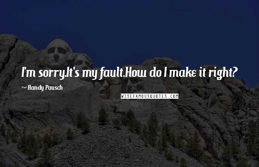 Randy Pausch Quotes: I'm sorry.It's my fault.How do I make it right?