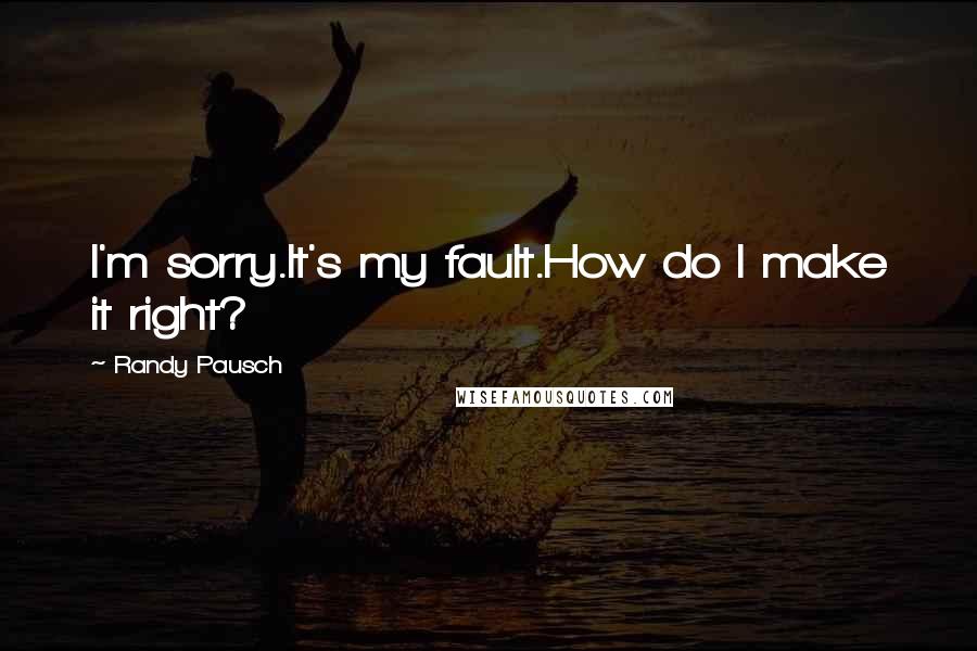 Randy Pausch Quotes: I'm sorry.It's my fault.How do I make it right?