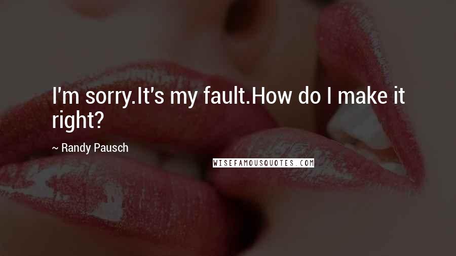 Randy Pausch Quotes: I'm sorry.It's my fault.How do I make it right?