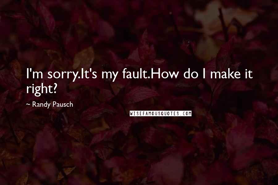 Randy Pausch Quotes: I'm sorry.It's my fault.How do I make it right?