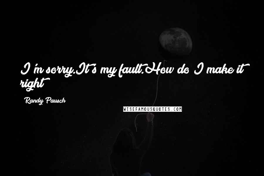 Randy Pausch Quotes: I'm sorry.It's my fault.How do I make it right?